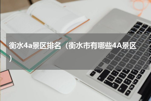 衡水4a景区排名（衡水市有哪些4A景区）