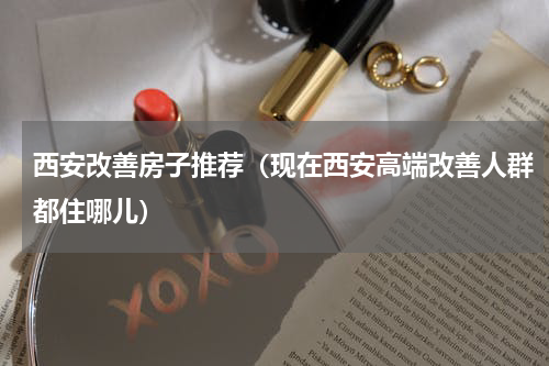 西安改善房子推荐（现在西安高端改善人群都住哪儿）