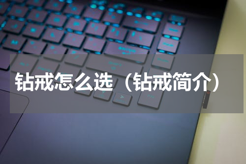 钻戒怎么选（钻戒简介）