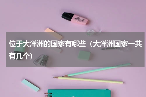 位于大洋洲的国家有哪些（大洋洲国家一共有几个）