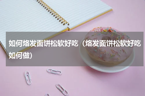 如何烙发面饼松软好吃（烙发面饼松软好吃如何做）