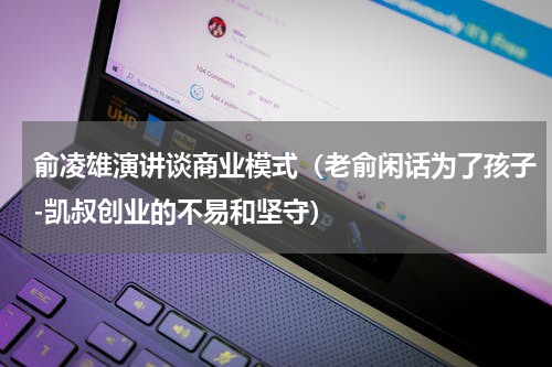 俞凌雄演讲谈商业模式（老俞闲话为了孩子-凯叔创业的不易和坚守）