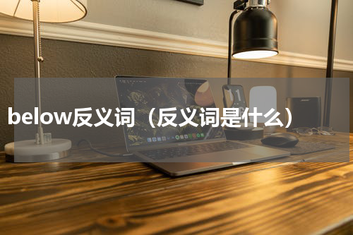 below反义词（反义词是什么）