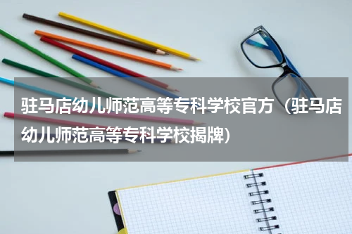 驻马店幼儿师范高等专科学校官方（驻马店幼儿师范高等专科学校揭牌）