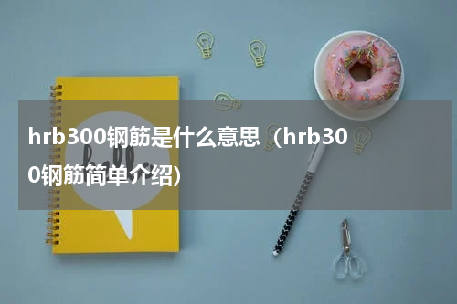 hrb300钢筋是什么意思（hrb300钢筋简单介绍）