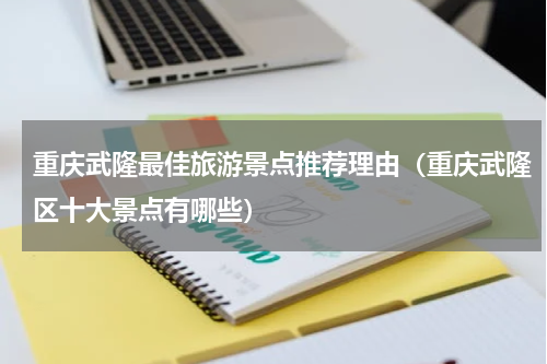 重庆武隆最佳旅游景点推荐理由（重庆武隆区十大景点有哪些）