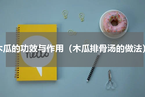 木瓜的功效与作用（木瓜排骨汤的做法）