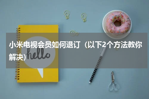 小米电视会员如何退订（以下2个方法教你解决）