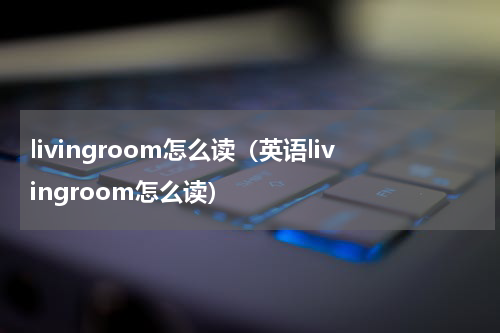 livingroom怎么读（英语livingroom怎么读）