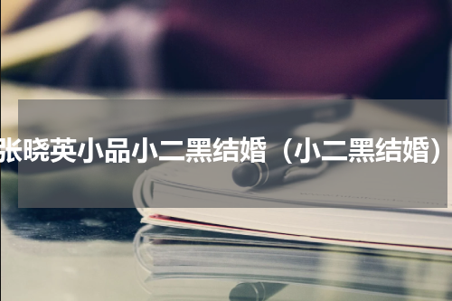 张晓英小品小二黑结婚（小二黑结婚）