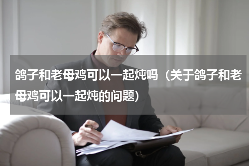 鸽子和老母鸡可以一起炖吗（关于鸽子和老母鸡可以一起炖的问题）