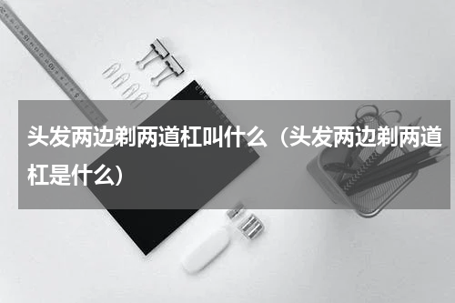 头发两边剃两道杠叫什么（头发两边剃两道杠是什么）