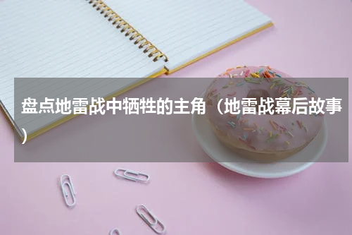 盘点地雷战中牺牲的主角（地雷战幕后故事）
