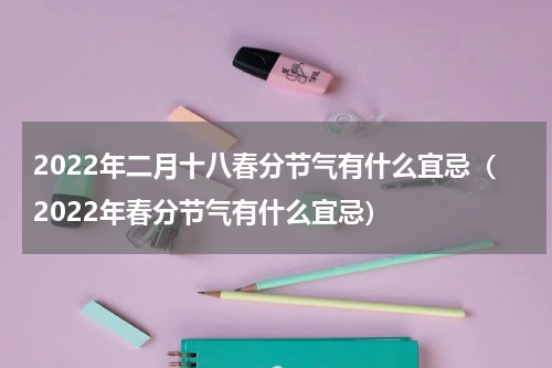 2022年二月十八春分节气有什么宜忌（2022年春分节气有什么宜忌）