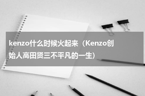 kenzo什么时候火起来（Kenzo创始人高田贤三不平凡的一生）