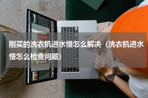 刚买的洗衣机进水慢怎么解决（洗衣机进水慢怎么检查问题）