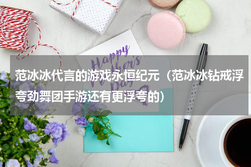 范冰冰代言的游戏永恒纪元（范冰冰钻戒浮夸劲舞团手游还有更浮夸的）