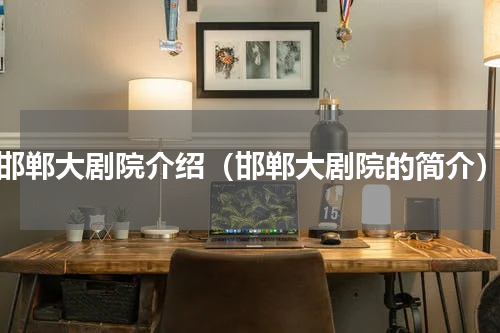 邯郸大剧院介绍（邯郸大剧院的简介）