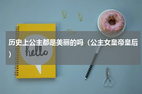 历史上公主都是美丽的吗（公主女皇帝皇后）