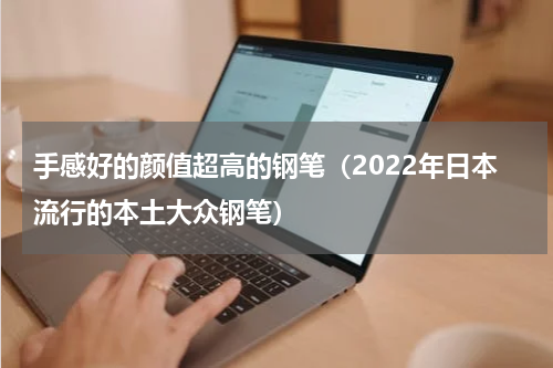 手感好的颜值超高的钢笔（2022年日本流行的本土大众钢笔）