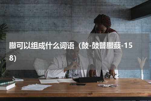 臌可以组成什么词语（鼓-鼓瞽臌薣-158）