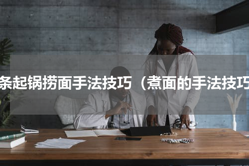 面条起锅捞面手法技巧（煮面的手法技巧）