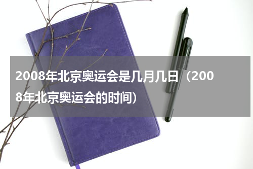 2008年北京奥运会是几月几日（2008年北京奥运会的时间）