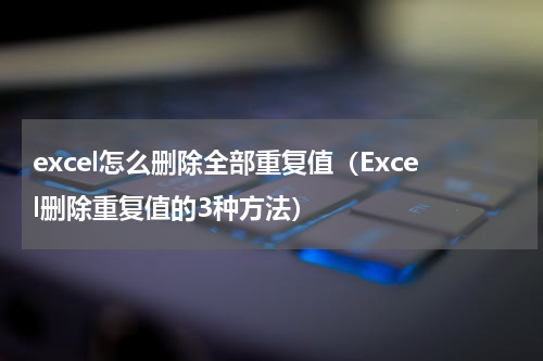 excel怎么删除全部重复值（Excel删除重复值的3种方法）