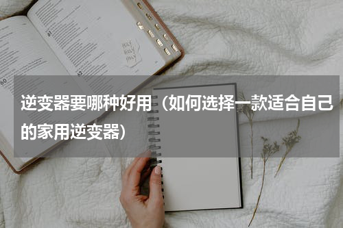 逆变器要哪种好用（如何选择一款适合自己的家用逆变器）