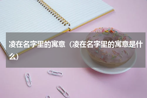 凌在名字里的寓意（凌在名字里的寓意是什么）
