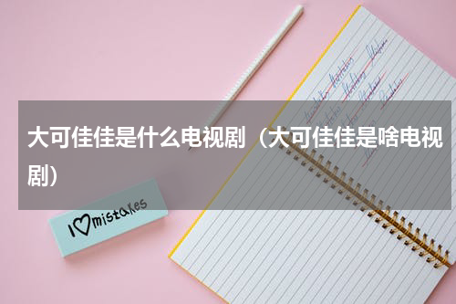 大可佳佳是什么电视剧（大可佳佳是啥电视剧）