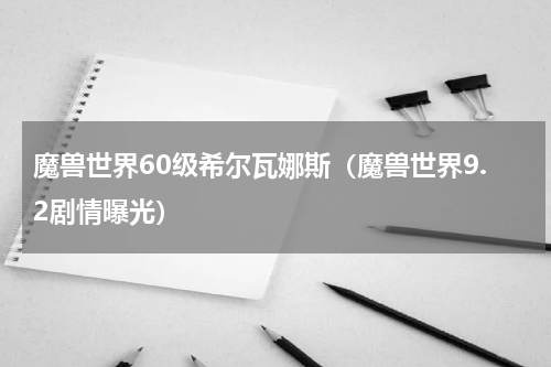 魔兽世界60级希尔瓦娜斯（魔兽世界9.2剧情曝光）