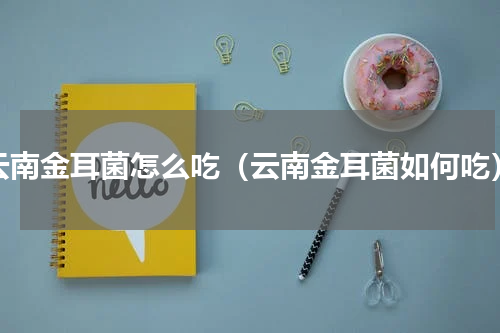 云南金耳菌怎么吃（云南金耳菌如何吃）