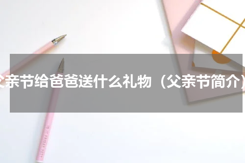 父亲节给爸爸送什么礼物（父亲节简介）