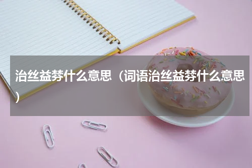 治丝益棼什么意思（词语治丝益棼什么意思）