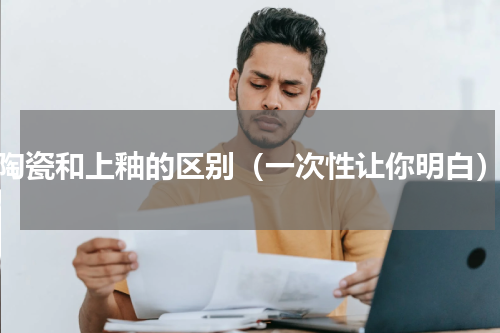 陶瓷和上釉的区别（一次性让你明白）