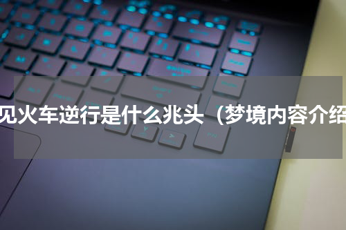 梦见火车逆行是什么兆头（梦境内容介绍）