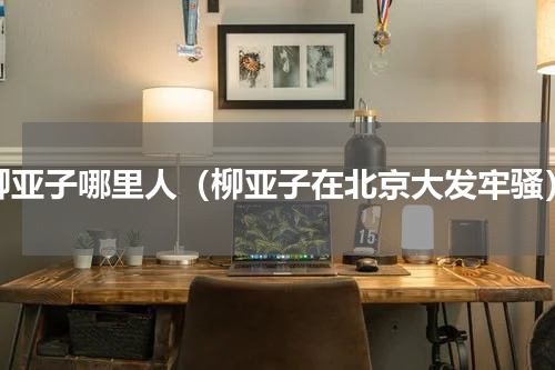 柳亚子哪里人（柳亚子在北京大发牢骚）