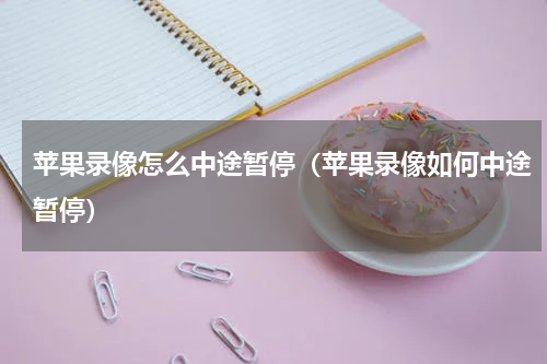 苹果录像怎么中途暂停（苹果录像如何中途暂停）