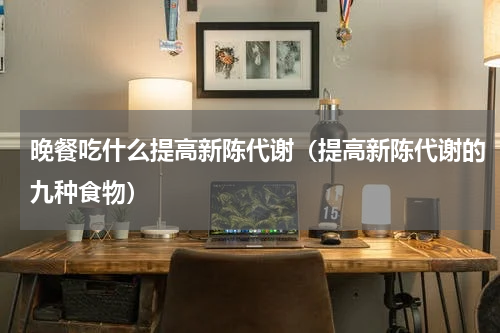晚餐吃什么提高新陈代谢（提高新陈代谢的九种食物）