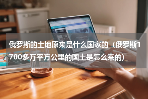 俄罗斯的土地原来是什么国家的（俄罗斯1700多万平方公里的国土是怎么来的）