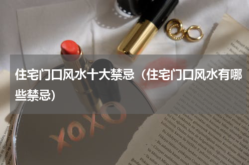 住宅门口风水十大禁忌（住宅门口风水有哪些禁忌）
