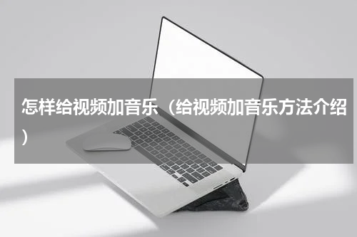 怎样给视频加音乐（给视频加音乐方法介绍）