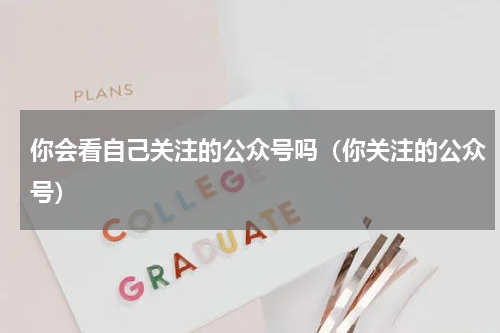 你会看自己关注的公众号吗（你关注的公众号）