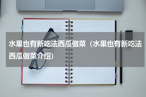 水果也有新吃法西瓜做菜（水果也有新吃法西瓜做菜介绍）