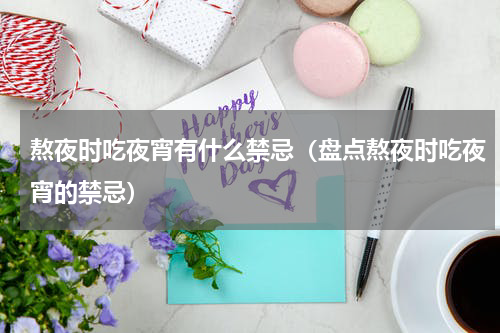 熬夜时吃夜宵有什么禁忌（盘点熬夜时吃夜宵的禁忌）
