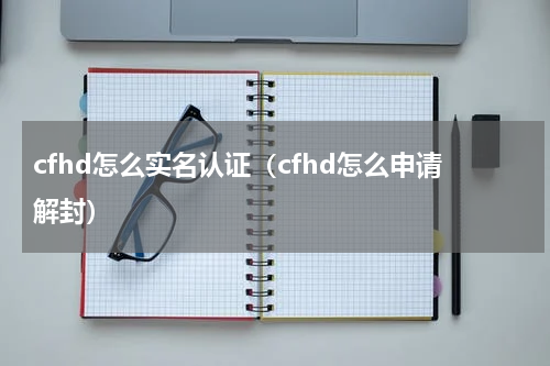 cfhd怎么实名认证（cfhd怎么申请解封）