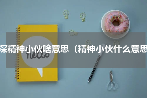 资深精神小伙啥意思（精神小伙什么意思）