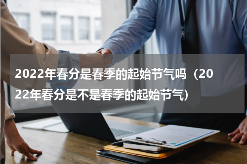 2022年春分是春季的起始节气吗（2022年春分是不是春季的起始节气）