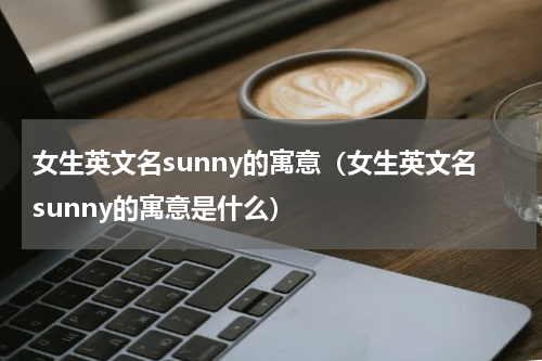 女生英文名sunny的寓意（女生英文名sunny的寓意是什么）